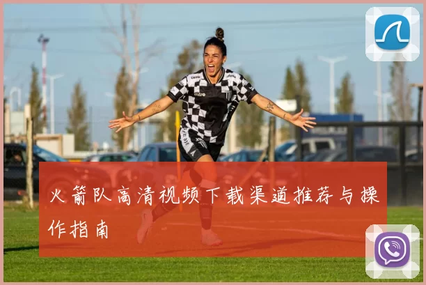 火箭队高清视频下载渠道推荐与操作指南