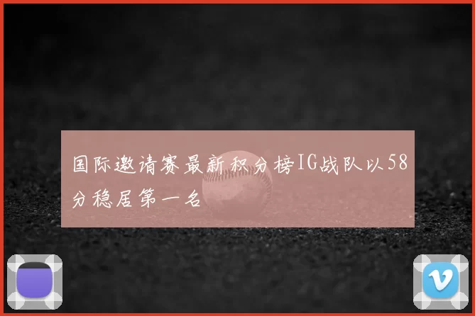 国际邀请赛最新积分榜IG战队以58分稳居第一名