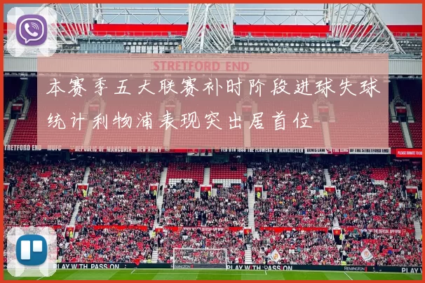 本赛季五大联赛补时阶段进球失球统计利物浦表现突出居首位