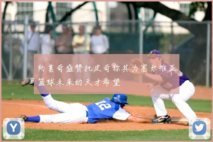 约基奇盛赞托皮奇称其为塞尔维亚篮球未来的天才希望