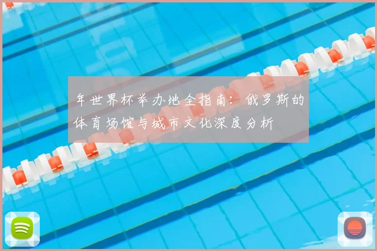 年世界杯举办地全指南:俄罗斯的体育场馆与城市文化深度分析