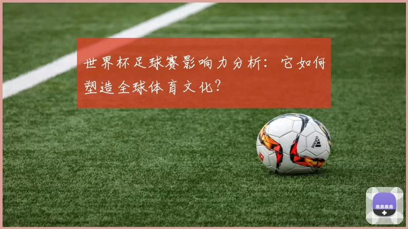 世界杯足球赛影响力分析:它如何塑造全球体育文化?