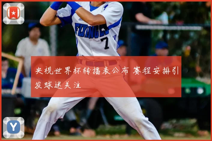 央视世界杯转播表公布 赛程安排引发球迷关注