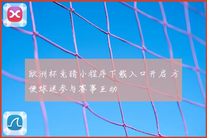 欧洲杯竞猜小程序下载入口开启 方便球迷参与赛事互动