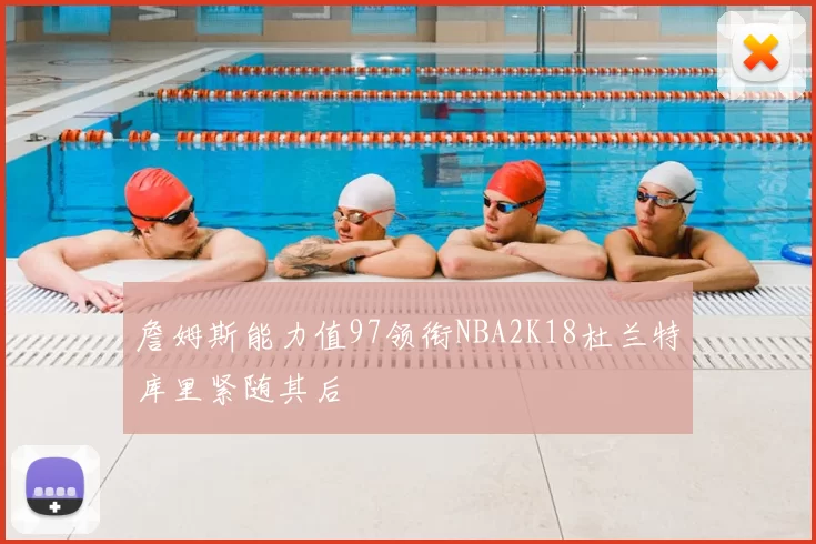 詹姆斯能力值97领衔NBA2K18杜兰特库里紧随其后