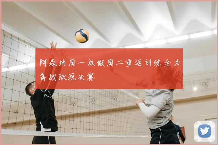 阿森纳周一放假周二重返训练全力备战欧冠决赛