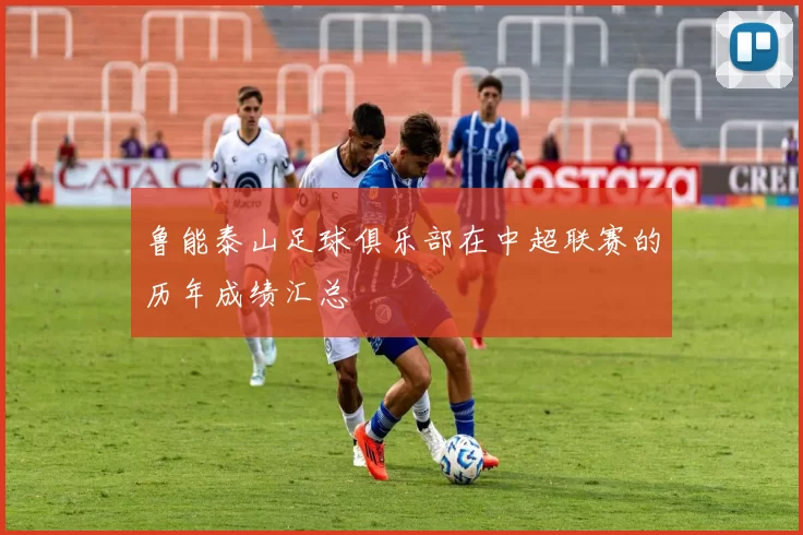 鲁能泰山足球俱乐部在中超联赛的历年成绩汇总