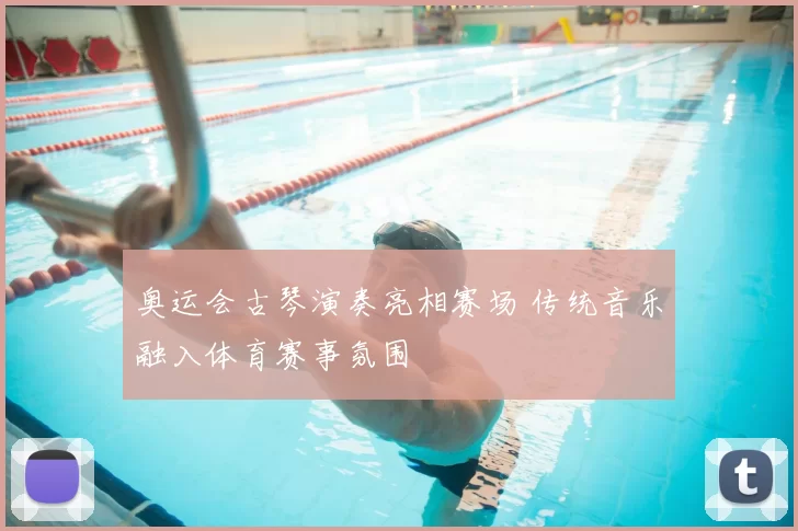 奥运会古琴演奏亮相赛场 传统音乐融入体育赛事氛围
