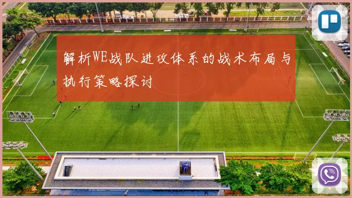 解析WE战队进攻体系的战术布局与执行策略探讨