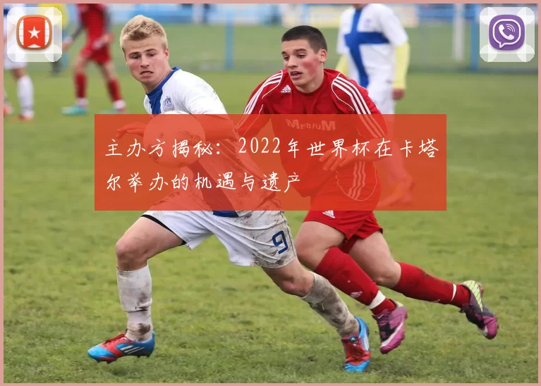主办方揭秘:2022年世界杯在卡塔尔举办的机遇与遗产