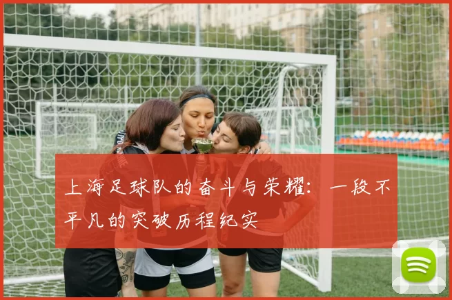 上海足球队的奋斗与荣耀:一段不平凡的突破历程纪实