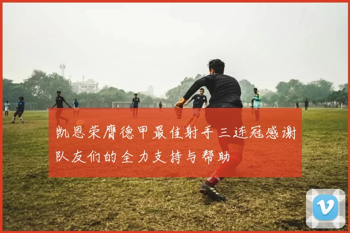 凯恩荣膺德甲最佳射手三连冠感谢队友们的全力支持与帮助
