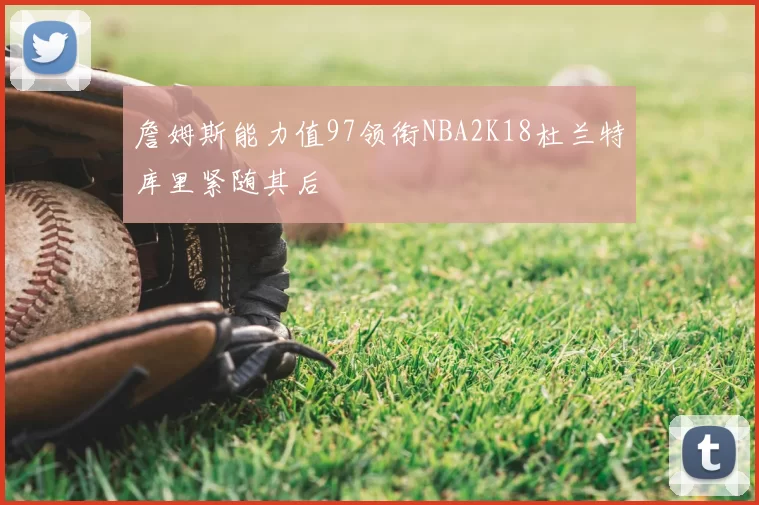 詹姆斯能力值97领衔NBA2K18杜兰特库里紧随其后