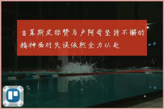 吉莱斯皮称赞马卢阿奇坚持不懈的精神面对失误依然全力以赴