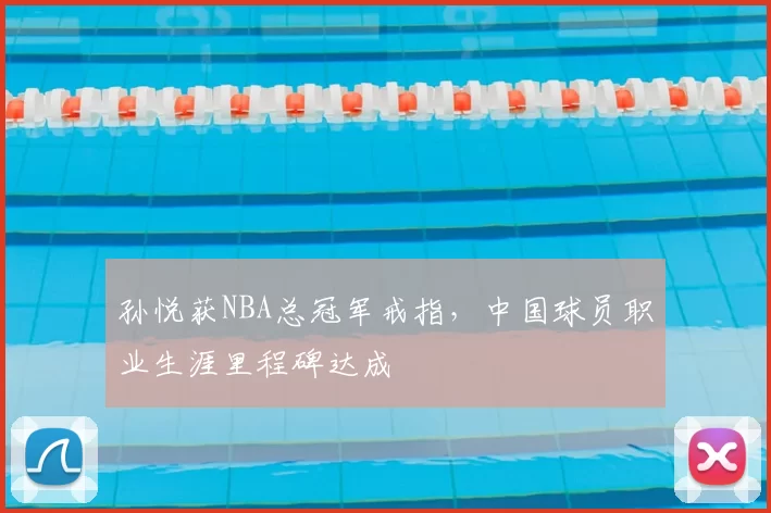 孙悦获NBA总冠军戒指,中国球员职业生涯里程碑达成