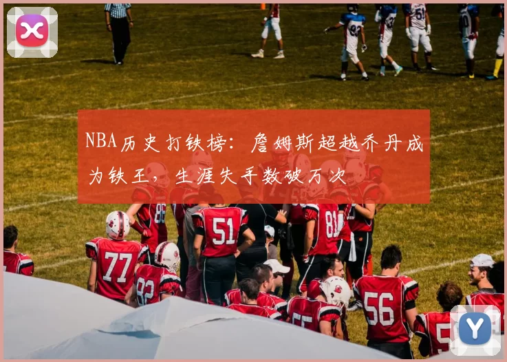 NBA历史打铁榜：詹姆斯超越乔丹成为铁王，生涯失手数破万次