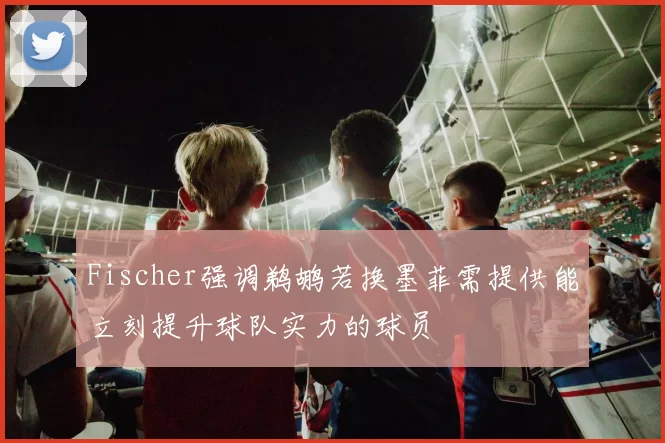 Fischer强调鹈鹕若换墨菲需提供能立刻提升球队实力的球员