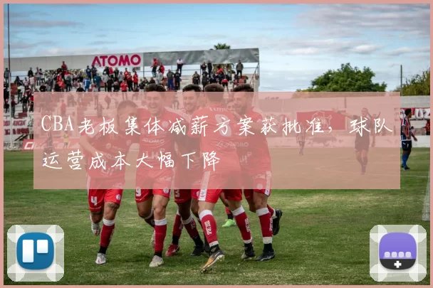 CBA老板集体减薪方案获批准,球队运营成本大幅下降