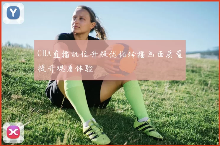CBA直播机位升级优化转播画面质量提升观看体验
