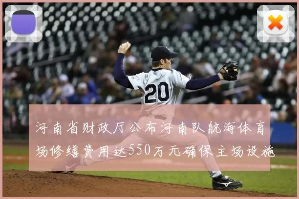 河南省财政厅公布河南队航海体育场修缮费用达550万元确保主场设施安全