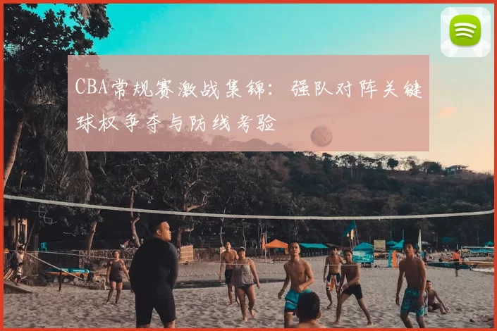 CBA常规赛激战集锦:强队对阵关键球权争夺与防线考验