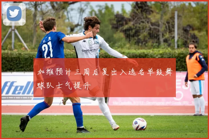 加维预计三周后复出入选名单鼓舞球队士气提升