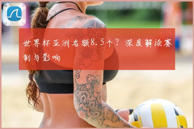 世界杯亚洲名额8.5个?深度解读赛制与影响