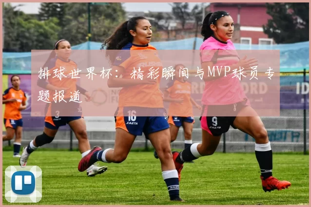 排球世界杯:精彩瞬间与MVP球员专题报道