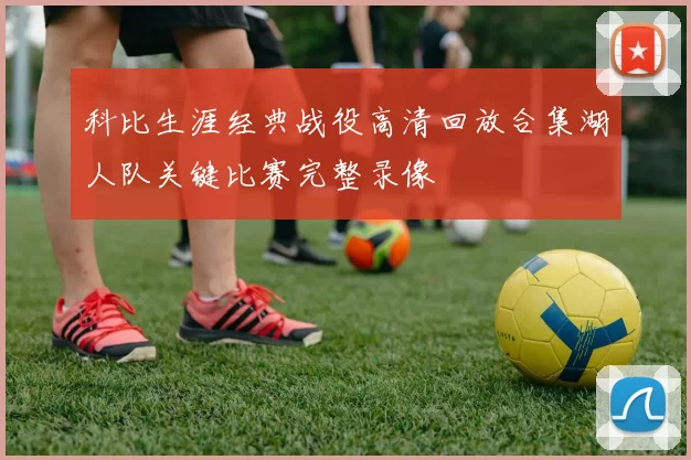 科比生涯经典战役高清回放合集湖人队关键比赛完整录像