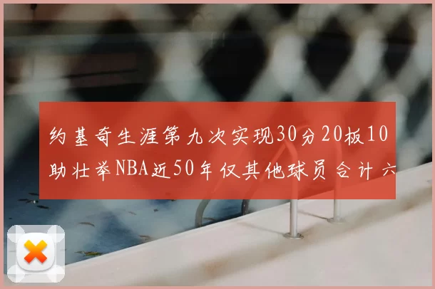 约基奇生涯第九次实现30分20板10助壮举NBA近50年仅其他球员合计六次
