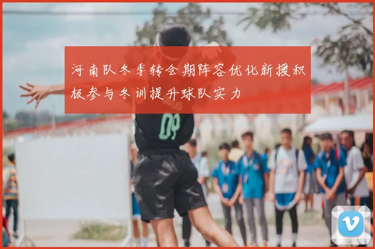 河南队冬季转会期阵容优化新援积极参与冬训提升球队实力