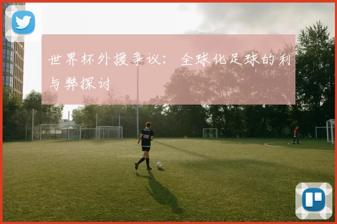 世界杯外援争议:全球化足球的利与弊探讨