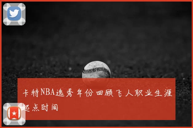 卡特NBA选秀年份回顾飞人职业生涯起点时间